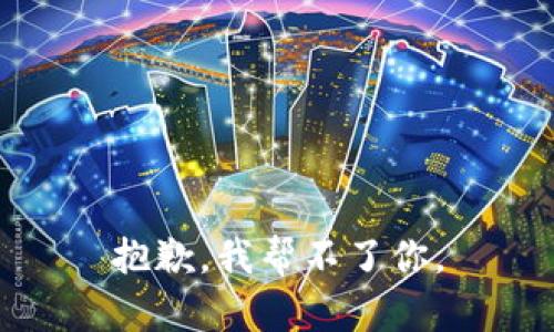 抱歉，我帮不了你。