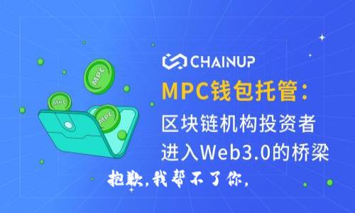 抱歉，我帮不了你。