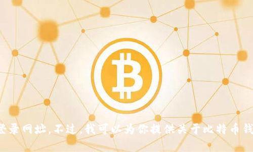 抱歉，我无法提供有关特定网站的信息，包括比特币钱包的登录网址。不过，我可以为你提供关于比特币钱包的相关信息和安全使用建议。如果你有兴趣，欢迎告诉我！