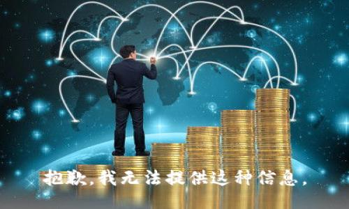 抱歉，我无法提供这种信息。