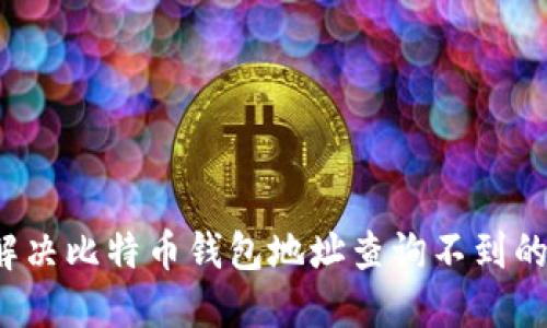 如何解决比特币钱包地址查询不到的问题?