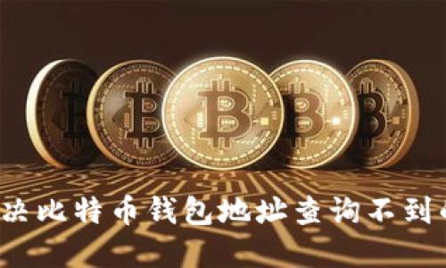 如何解决比特币钱包地址查询不到的问题?