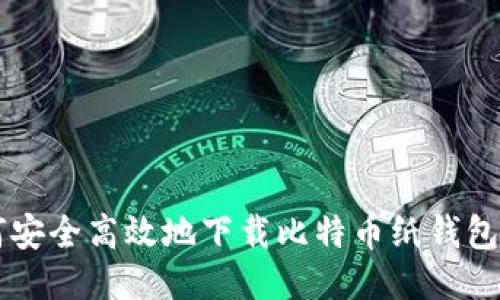 如何安全高效地下载比特币纸钱包图片