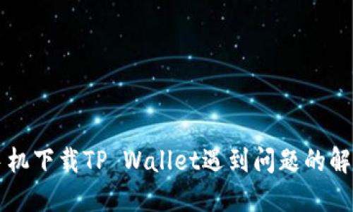 华为手机下载TP Wallet遇到问题的解决方法