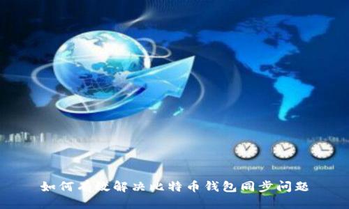 如何有效解决比特币钱包同步问题