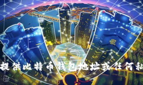 抱歉，我无法提供比特币钱包地址或任何私人财务信息。