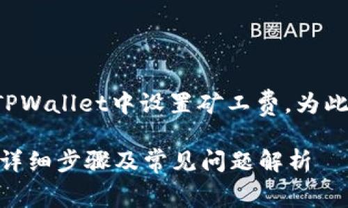 根据您的请求，希望了解如何在TPWallet中设置矿工费。为此，我将为您提供一个全面的解答。

如何在TPWallet中设置矿工费？详细步骤及常见问题解析